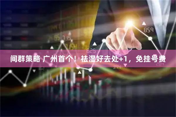 间群策略 广州首个！祛湿好去处+1，免挂号费