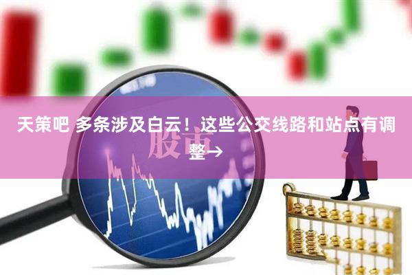 天策吧 多条涉及白云！这些公交线路和站点有调整→
