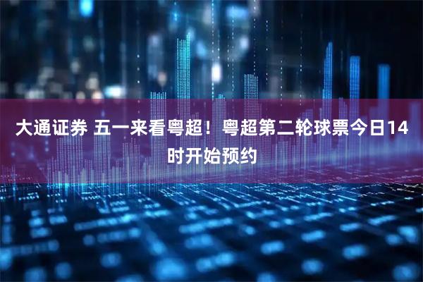 大通证券 五一来看粤超！粤超第二轮球票今日14时开始预约