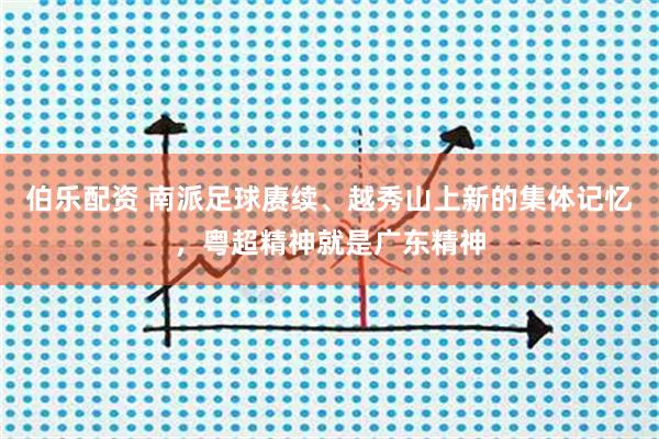 伯乐配资 南派足球赓续、越秀山上新的集体记忆，粤超精神就是广东精神
