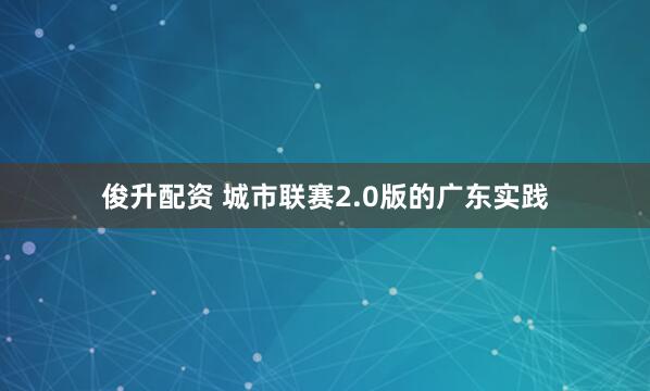 俊升配资 城市联赛2.0版的广东实践